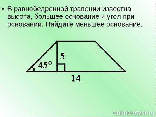 Ответы: В Равнобедренной Трапеции Известна Высота, Большее Основание И Угол  При Основании. Найти Меньшее Основание. Высота Равна 5, Большее Основание  Равно 14 И Угол При Основании Равен 45 Градусов. Срочно!...